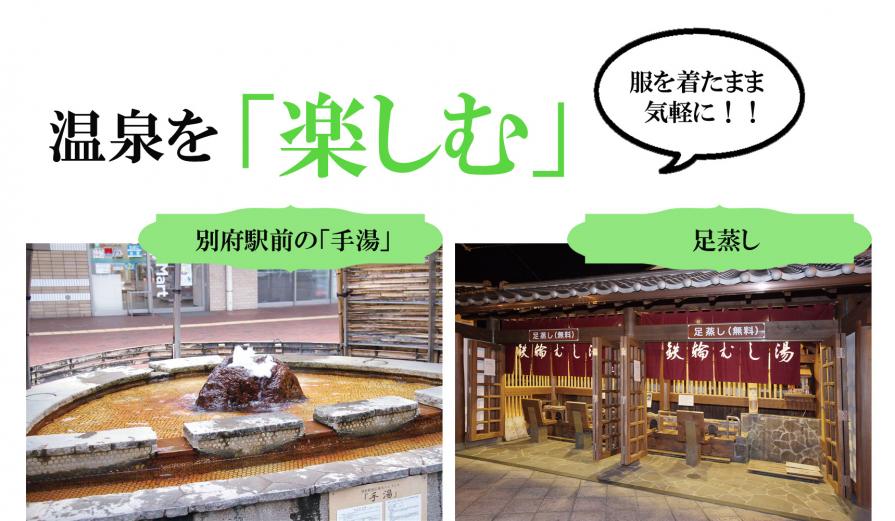 <span style="font-size:18px;"> 散策途中で、服を着たまま気軽に「温泉」が楽しめるスポットもあります！</span><br /><span style="font-size:16px;"><strong>【別府駅前の手湯】</span></strong><br/><span style="font-size:14px;">&amp;nbsp;JR別府駅前には、源泉かけながしの温泉が溢れる「手湯」があります。</span><br/><span style="font-size:16px;"><strong>【足蒸し】</span></strong><br/><span style="font-size:14px;">&amp;nbsp;鉄輪温泉エリアにある「足蒸し」は、温泉の蒸気が籠った箱の中に足を入れて温まります。</span><br/>